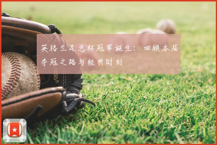 英格兰足总杯冠军诞生：回顾本届夺冠之路与经典时刻