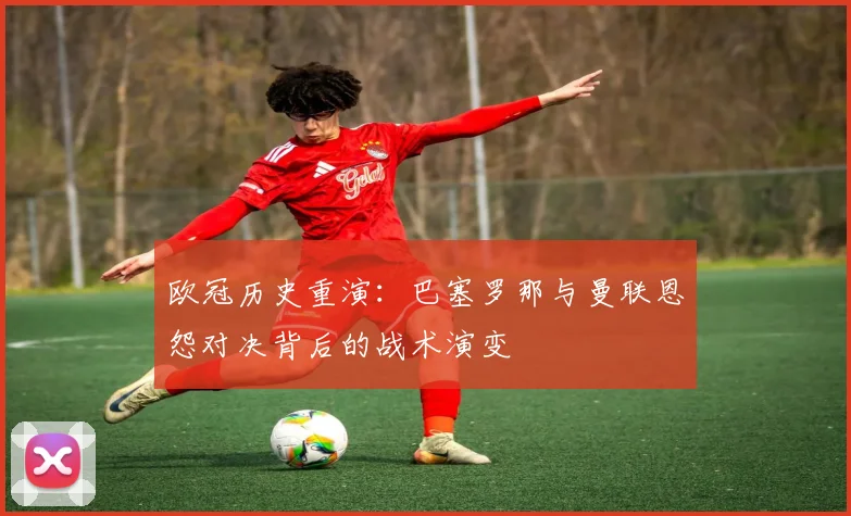 欧冠历史重演：巴塞罗那与曼联恩怨对决背后的战术演变