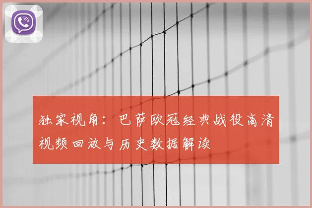 独家视角：巴萨欧冠经典战役高清视频回放与历史数据解读