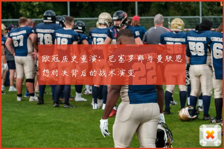 欧冠历史重演：巴塞罗那与曼联恩怨对决背后的战术演变