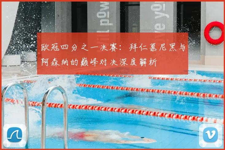 欧冠四分之一决赛：拜仁慕尼黑与阿森纳的巅峰对决深度解析