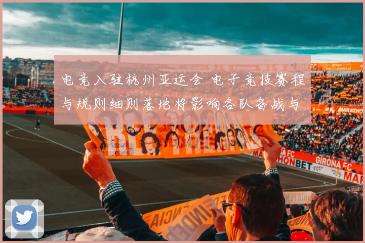 电竞入驻杭州亚运会 电子竞技赛程与规则细则落地将影响各队备战与观赛