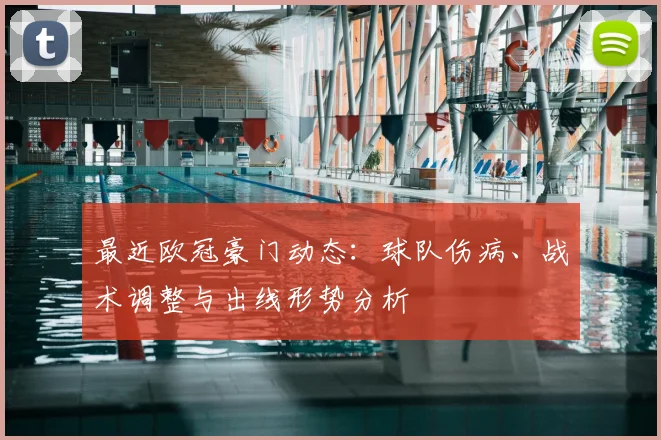 最近欧冠豪门动态：球队伤病、战术调整与出线形势分析